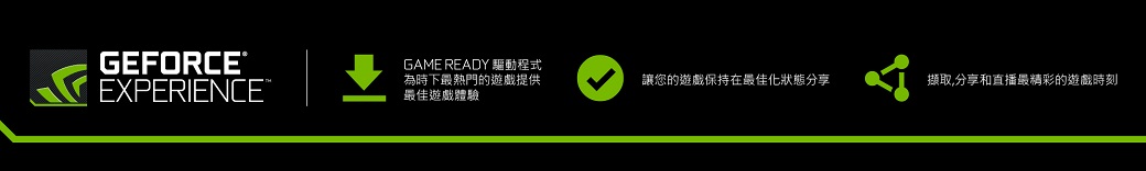 GEFORCE®EXPERIENCEGAME READY 驅動程式為時下最熱門的遊戲提供最佳遊戲體驗讓您的遊戲保持在最佳化狀態分享擷取,分享和直播最精彩的遊戲時刻