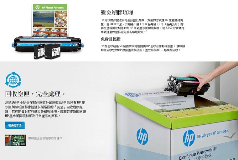 Planet Partners塑膠HP地球夥伴與計劃以方便方式HP原廠耗材再生自2000年有超過1億1千8百萬磅(5千3百萬公斤的再生用在的HP 原廠墨水和,2,950的塑料避免垃圾。免費且輕鬆HP 在全球超過50 個國家與地區提供HP全球合作夥伴計劃。 請如何回收的 HP 原廠墨水與,並立即與HP一起開始回收。回收空,完全處理。您透過HP全球合作夥伴回收計劃回收 HP 的所有HP墨水與碳粉匣都會經過多個階段的完全」回收程序處理,該程序會對材料進行分離與,用於製作新的原廠HP墨水匣與碳粉匣及日常產品的原料。瞭解詳情瞭解完全回收程序如何運作    Recycle your HP CartridgesCare for our Planet with HP起地球